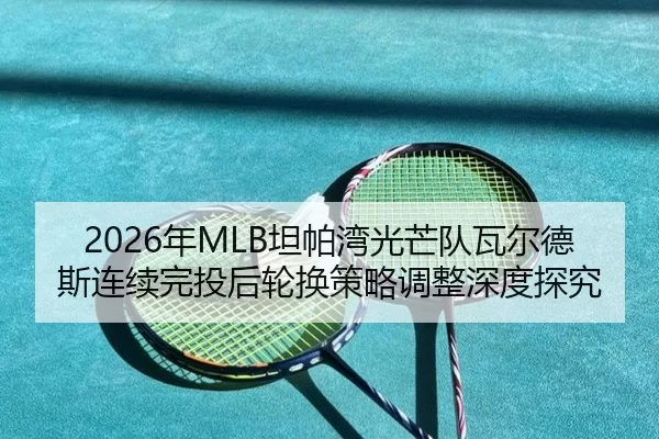 2026年MLB坦帕湾光芒队瓦尔德斯连续完投后轮换策略调整深度探究