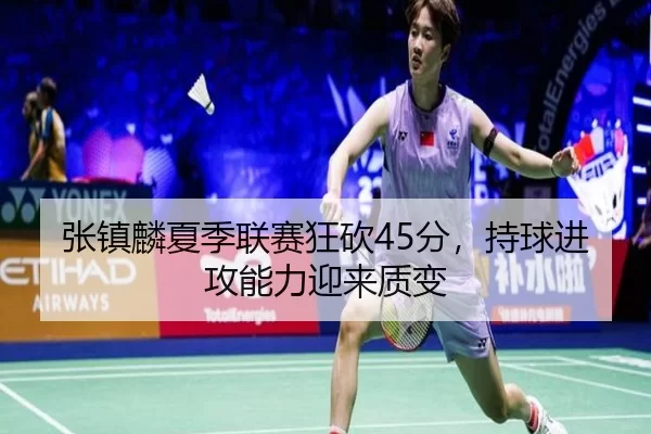 张镇麟夏季联赛狂砍45分，持球进攻能力迎来质变