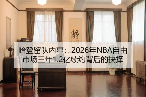哈登留队内幕：2026年NBA自由市场三年1.2亿续约背后的抉择