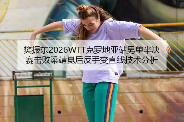 樊振东2026WTT克罗地亚站男单半决赛击败梁靖崑后反手变直线技术分析