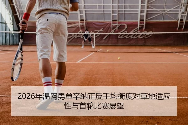 2026年温网男单辛纳正反手均衡度对草地适应性与首轮比赛展望