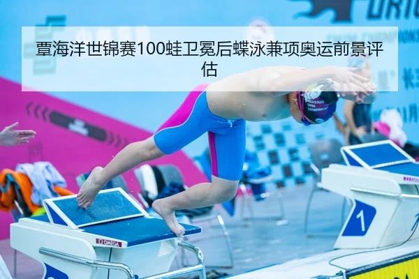 覃海洋世锦赛100蛙卫冕后蝶泳兼项奥运前景评估
