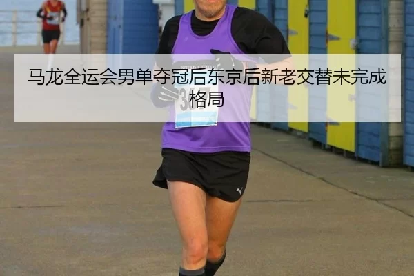 马龙全运会男单夺冠后东京后新老交替未完成格局