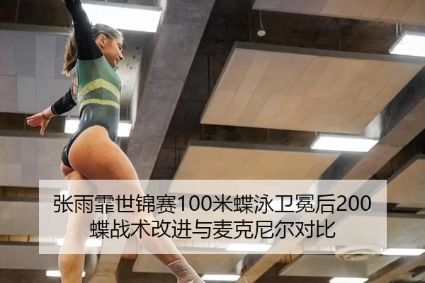 张雨霏世锦赛100米蝶泳卫冕后200蝶战术改进与麦克尼尔对比